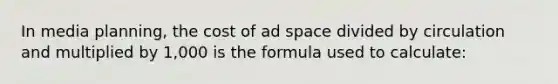 In media planning, the cost of ad space divided by circulation and multiplied by 1,000 is the formula used to calculate: