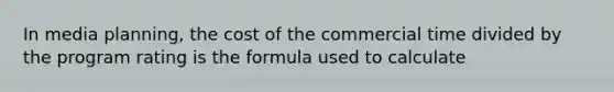 In media planning, the cost of the commercial time divided by the program rating is the formula used to calculate