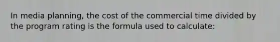 In media planning, the cost of the commercial time divided by the program rating is the formula used to calculate: