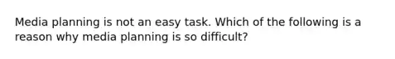 Media planning is not an easy task. Which of the following is a reason why media planning is so difficult?