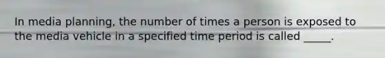 In media planning, the number of times a person is exposed to the media vehicle in a specified time period is called _____.