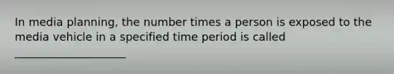 In media planning, the number times a person is exposed to the media vehicle in a specified time period is called ____________________