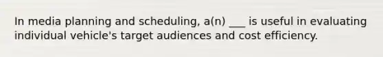 In media planning and scheduling, a(n) ___ is useful in evaluating individual vehicle's target audiences and cost efficiency.