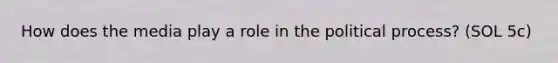 How does the media play a role in the political process? (SOL 5c)