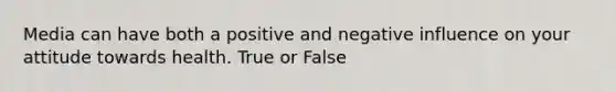 Media can have both a positive and negative influence on your attitude towards health. True or False