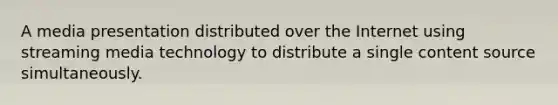 A media presentation distributed over the Internet using streaming media technology to distribute a single content source simultaneously.