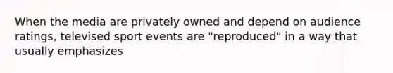 When the media are privately owned and depend on audience ratings, televised sport events are "reproduced" in a way that usually emphasizes