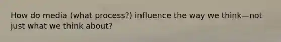 How do media (what process?) influence the way we think—not just what we think about?