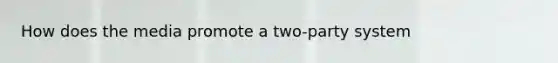 How does the media promote a two-party system