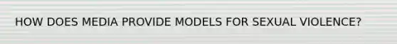 HOW DOES MEDIA PROVIDE MODELS FOR SEXUAL VIOLENCE?