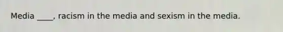 Media ____, racism in the media and sexism in the media.