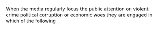 When the media regularly focus the public attention on violent crime political corruption or economic woes they are engaged in which of the following