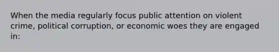 When the media regularly focus public attention on violent crime, political corruption, or economic woes they are engaged in: