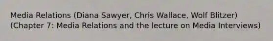 Media Relations (Diana Sawyer, Chris Wallace, Wolf Blitzer) (Chapter 7: Media Relations and the lecture on Media Interviews)