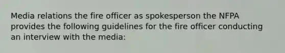 Media relations the fire officer as spokesperson the NFPA provides the following guidelines for the fire officer conducting an interview with the media: