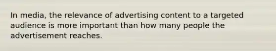 In media, the relevance of advertising content to a targeted audience is more important than how many people the advertisement reaches.