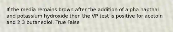 If the media remains brown after the addition of alpha napthal and potassium hydroxide then the VP test is positive for acetoin and 2,3 butanediol. True False