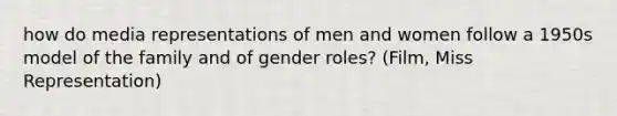 how do media representations of men and women follow a 1950s model of the family and of gender roles? (Film, Miss Representation)