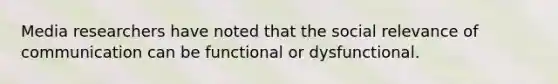 Media researchers have noted that the social relevance of communication can be functional or dysfunctional.