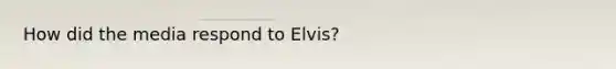 How did the media respond to Elvis?