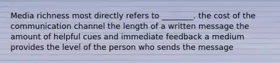 Media richness most directly refers to ________. ​the cost of the communication channel ​the length of a written message ​the amount of helpful cues and immediate feedback a medium provides ​the level of the person who sends the message