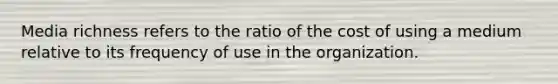 Media richness refers to the ratio of the cost of using a medium relative to its frequency of use in the organization.