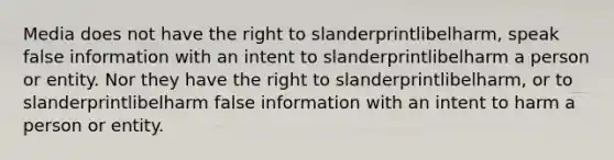 Media does not have the right to slanderprintlibelharm, speak false information with an intent to slanderprintlibelharm a person or entity. Nor they have the right to slanderprintlibelharm, or to slanderprintlibelharm false information with an intent to harm a person or entity.