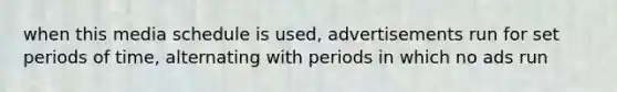 when this media schedule is used, advertisements run for set periods of time, alternating with periods in which no ads run