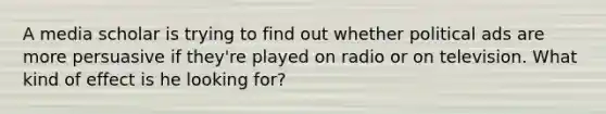 A media scholar is trying to find out whether political ads are more persuasive if they're played on radio or on television. What kind of effect is he looking for?