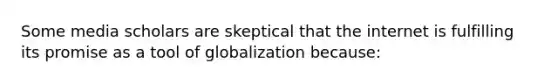 Some media scholars are skeptical that the internet is fulfilling its promise as a tool of globalization because: