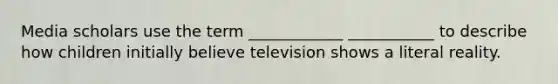 Media scholars use the term ____________ ___________ to describe how children initially believe television shows a literal reality.