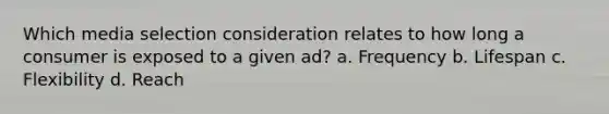 Which media selection consideration relates to how long a consumer is exposed to a given ad? a. Frequency b. Lifespan c. Flexibility d. Reach