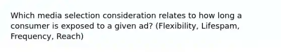 Which media selection consideration relates to how long a consumer is exposed to a given ad? (Flexibility, Lifespam, Frequency, Reach)