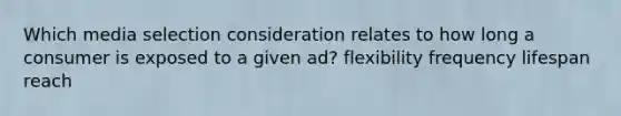 Which media selection consideration relates to how long a consumer is exposed to a given ad? flexibility frequency lifespan reach