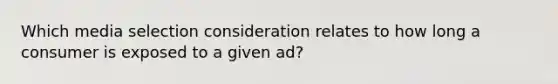 Which media selection consideration relates to how long a consumer is exposed to a given ad?