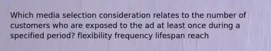 Which media selection consideration relates to the number of customers who are exposed to the ad at least once during a specified period? flexibility frequency lifespan reach