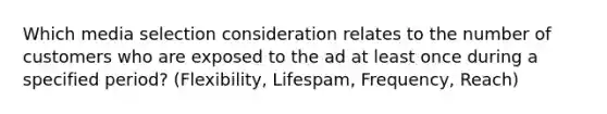 Which media selection consideration relates to the number of customers who are exposed to the ad at least once during a specified period? (Flexibility, Lifespam, Frequency, Reach)