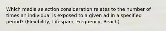 Which media selection consideration relates to the number of times an individual is exposed to a given ad in a specified period? (Flexibility, Lifespam, Frequency, Reach)