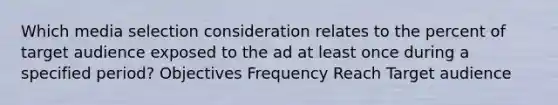 Which media selection consideration relates to the percent of target audience exposed to the ad at least once during a specified period? Objectives Frequency Reach Target audience