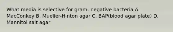 What media is selective for gram- negative bacteria A. MacConkey B. Mueller-Hinton agar C. BAP(blood agar plate) D. Mannitol salt agar