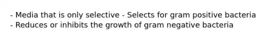 - Media that is only selective - Selects for gram positive bacteria - Reduces or inhibits the growth of gram negative bacteria