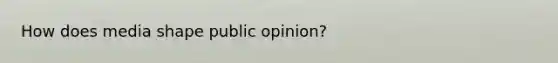 How does media shape public opinion?