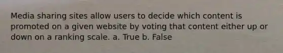 Media sharing sites allow users to decide which content is promoted on a given website by voting that content either up or down on a ranking scale. a. True b. False