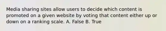 Media sharing sites allow users to decide which content is promoted on a given website by voting that content either up or down on a ranking scale. A. False B. True