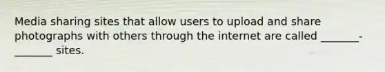 Media sharing sites that allow users to upload and share photographs with others through the internet are called _______-_______ sites.