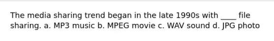 The media sharing trend began in the late 1990s with ____ file sharing. a. MP3 music b. MPEG movie c. WAV sound d. JPG photo