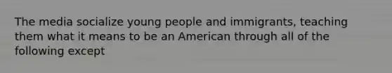 The media socialize young people and immigrants, teaching them what it means to be an American through all of the following except