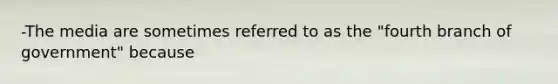-The media are sometimes referred to as the "fourth branch of government" because