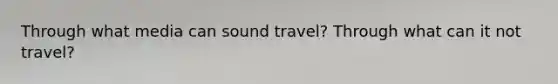 Through what media can sound travel? Through what can it not travel?