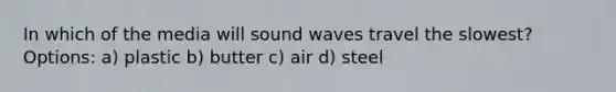 In which of the media will sound waves travel the slowest? Options: a) plastic b) butter c) air d) steel